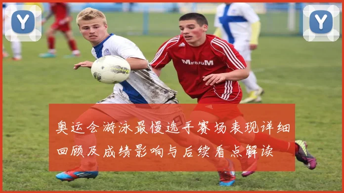 奥运会游泳最慢选手赛场表现详细回顾及成绩影响与后续看点解读