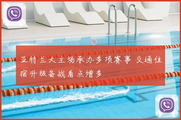 亚特兰大主场承办多项赛事 交通住宿升级备战看点增多