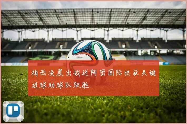 梅西凌晨出战迈阿密国际收获关键进球助球队取胜