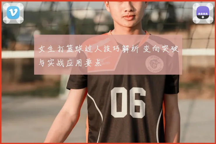 女生打篮球过人技巧解析 变向突破与实战应用要点