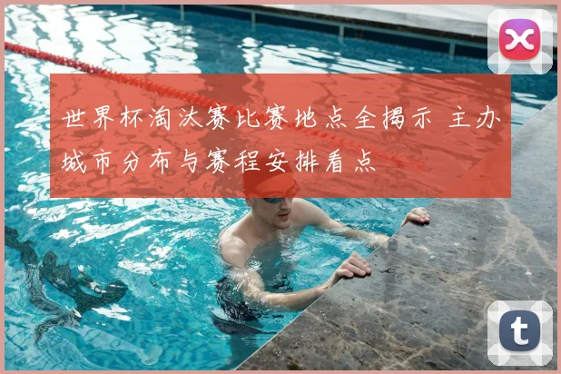 世界杯淘汰赛比赛地点全揭示 主办城市分布与赛程安排看点