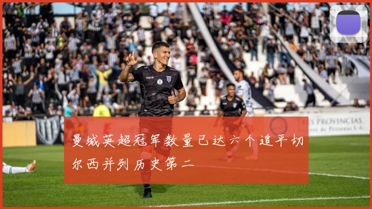 曼城英超冠军数量已达六个追平切尔西并列历史第二