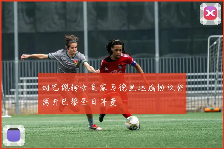 姆巴佩转会皇家马德里达成协议将离开巴黎圣日耳曼