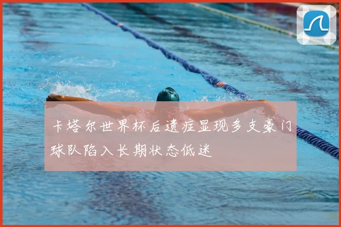 卡塔尔世界杯后遗症显现多支豪门球队陷入长期状态低迷