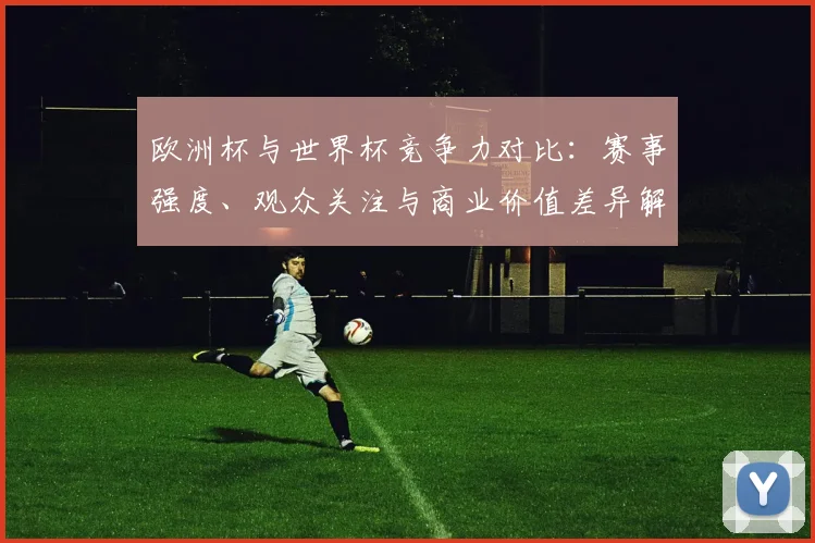 欧洲杯与世界杯竞争力对比:赛事强度、观众关注与商业价值差异解读