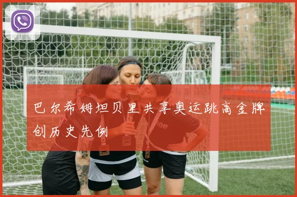 巴尔希姆坦贝里共享奥运跳高金牌创历史先例