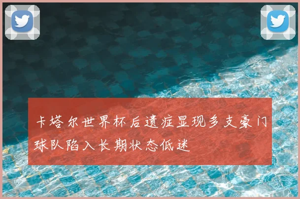 卡塔尔世界杯后遗症显现多支豪门球队陷入长期状态低迷