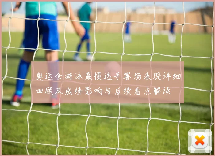 奥运会游泳最慢选手赛场表现详细回顾及成绩影响与后续看点解读