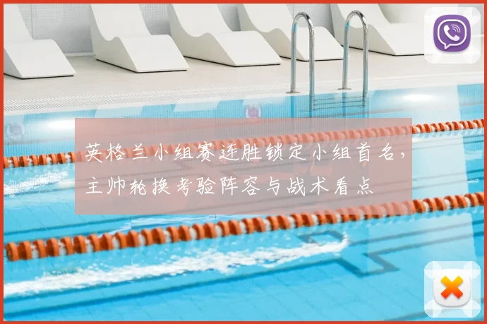 英格兰小组赛连胜锁定小组首名，主帅轮换考验阵容与战术看点