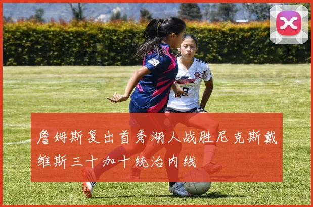 詹姆斯复出首秀湖人战胜尼克斯戴维斯三十加十统治内线