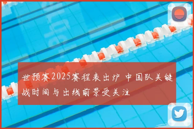 世预赛2025赛程表出炉 中国队关键战时间与出线前景受关注