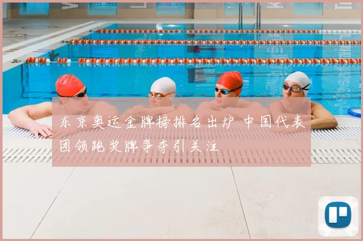 东京奥运金牌榜排名出炉 中国代表团领跑奖牌争夺引关注