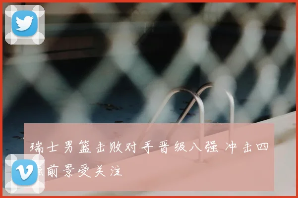 瑞士男篮击败对手晋级八强 冲击四强前景受关注