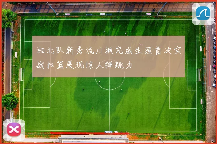 湘北队新秀流川枫完成生涯首次实战扣篮展现惊人弹跳力