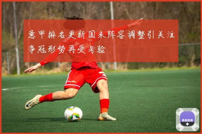 意甲排名更新国米阵容调整引关注争冠形势再受考验
