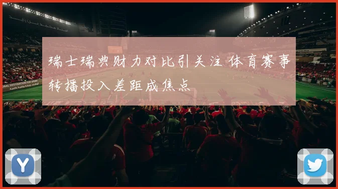 瑞士瑞典财力对比引关注 体育赛事转播投入差距成焦点