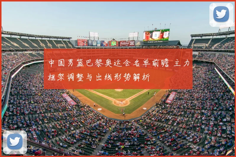 中国男篮巴黎奥运会名单前瞻 主力框架调整与出线形势解析