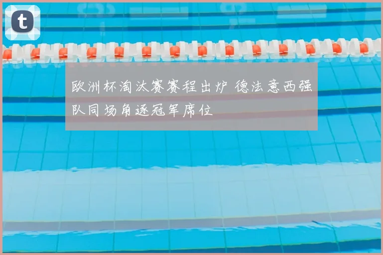 欧洲杯淘汰赛赛程出炉 德法意西强队同场角逐冠军席位