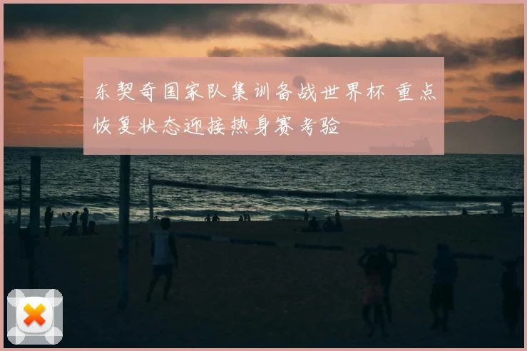 东契奇国家队集训备战世界杯 重点恢复状态迎接热身赛考验