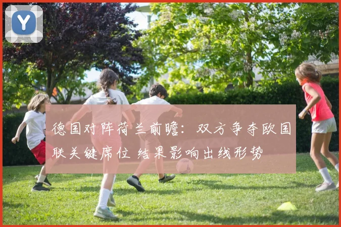 德国对阵荷兰前瞻：双方争夺欧国联关键席位 结果影响出线形势