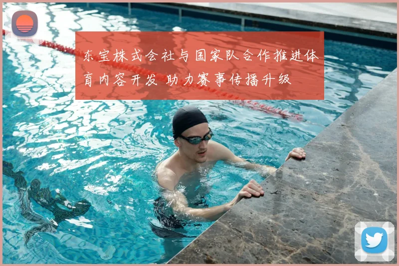 东宝株式会社与国家队合作推进体育内容开发 助力赛事传播升级