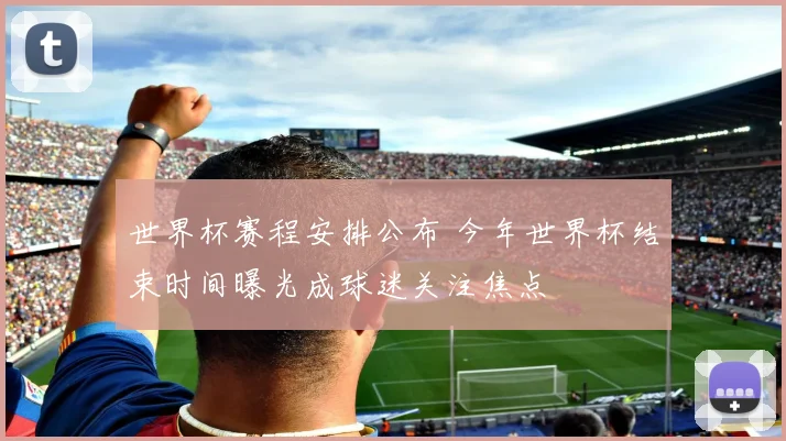 世界杯赛程安排公布 今年世界杯结束时间曝光成球迷关注焦点