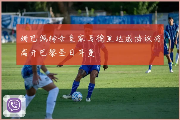 姆巴佩转会皇家马德里达成协议将离开巴黎圣日耳曼