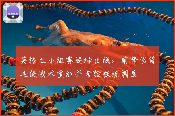 英格兰小组赛逆转出线，前锋伤停迫使战术重组并考验教练调度
