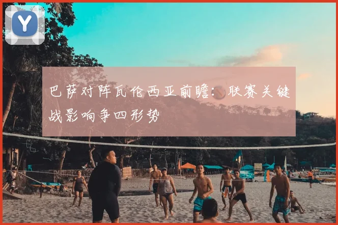 巴萨对阵瓦伦西亚前瞻：联赛关键战影响争四形势