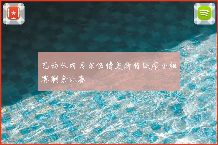 巴西队内马尔伤情更新将缺席小组赛剩余比赛