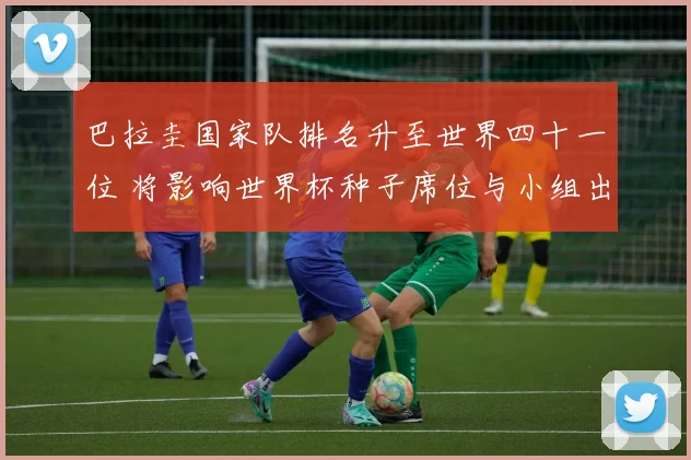 巴拉圭国家队排名升至世界四十一位 将影响世界杯种子席位与小组出线