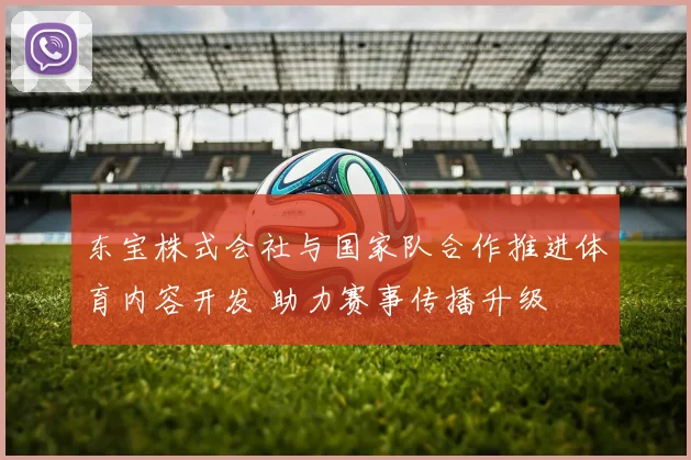 东宝株式会社与国家队合作推进体育内容开发 助力赛事传播升级