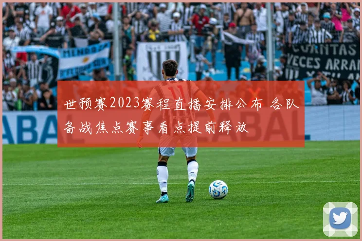 世预赛2023赛程直播安排公布 各队备战焦点赛事看点提前释放