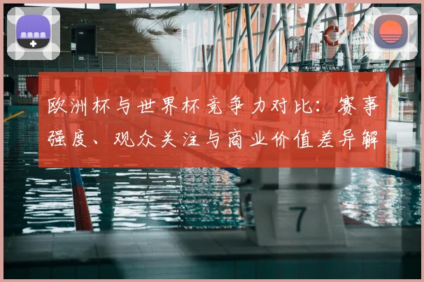 欧洲杯与世界杯竞争力对比：赛事强度、观众关注与商业价值差异解读
