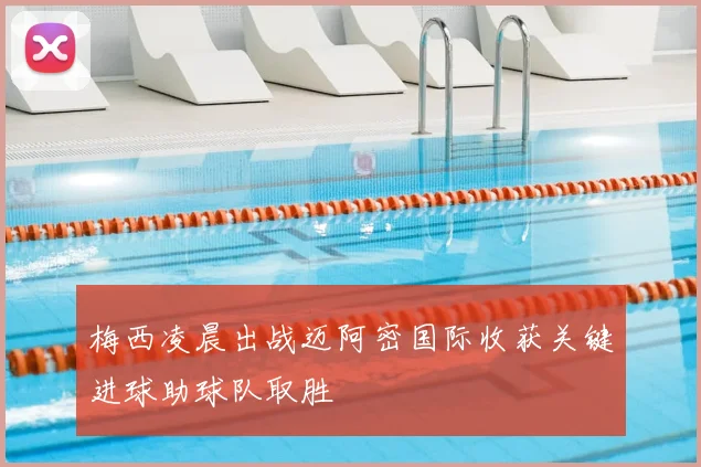 梅西凌晨出战迈阿密国际收获关键进球助球队取胜