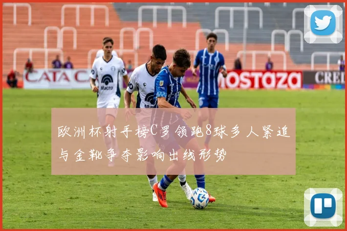 欧洲杯射手榜C罗领跑8球多人紧追与金靴争夺影响出线形势