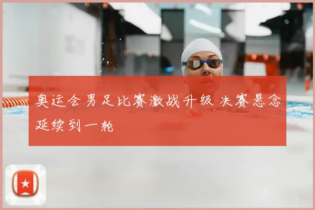 奥运会男足比赛激战升级 决赛悬念延续到一轮