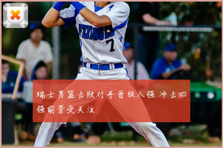 瑞士男篮击败对手晋级八强 冲击四强前景受关注