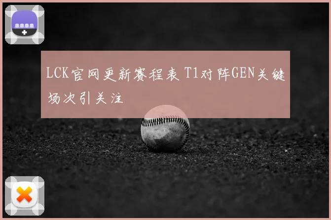 LCK官网更新赛程表 T1对阵GEN关键场次引关注