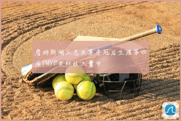 詹姆斯湖人总决赛夺冠后生涯第四座FMVP奖杯收入囊中