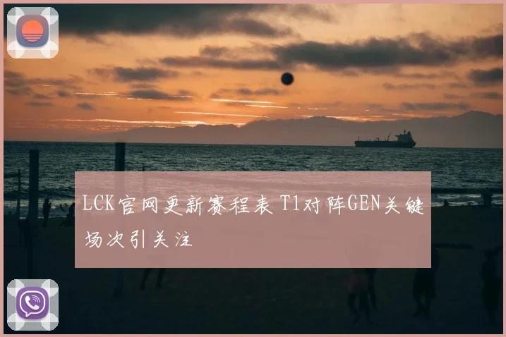 LCK官网更新赛程表 T1对阵GEN关键场次引关注