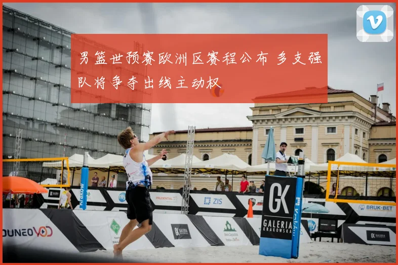 男篮世预赛欧洲区赛程公布 多支强队将争夺出线主动权