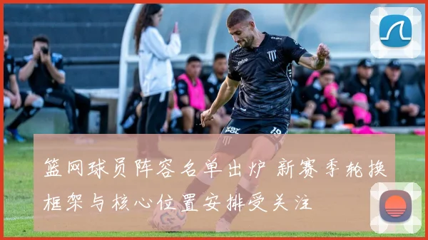 篮网球员阵容名单出炉 新赛季轮换框架与核心位置安排受关注