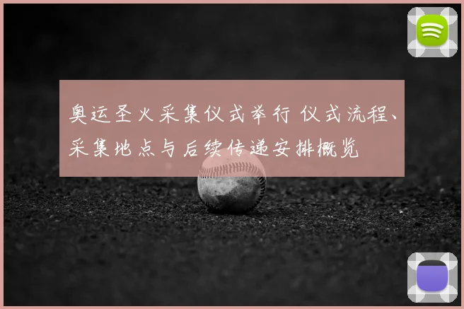 奥运圣火采集仪式举行 仪式流程、采集地点与后续传递安排概览