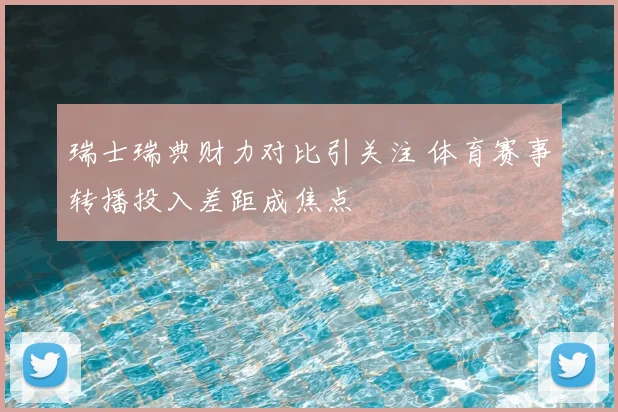 瑞士瑞典财力对比引关注 体育赛事转播投入差距成焦点