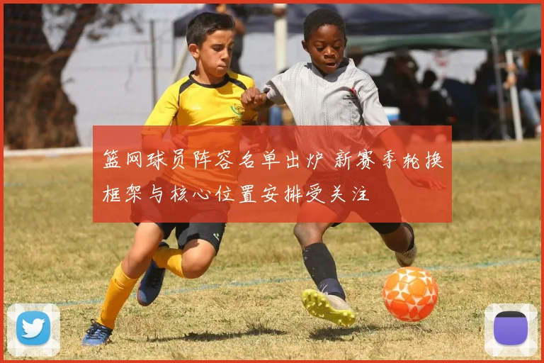 篮网球员阵容名单出炉 新赛季轮换框架与核心位置安排受关注
