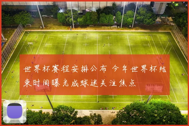世界杯赛程安排公布 今年世界杯结束时间曝光成球迷关注焦点