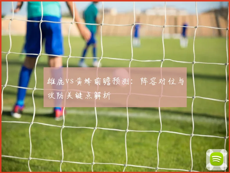 雄鹿vs黄蜂前瞻预测:阵容对位与攻防关键点解析