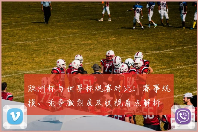 欧洲杯与世界杯观赛对比:赛事规模、竞争激烈度及收视看点解析
