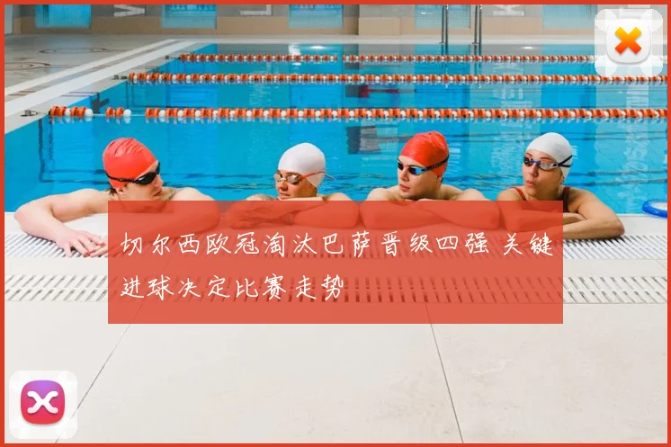 切尔西欧冠淘汰巴萨晋级四强 关键进球决定比赛走势